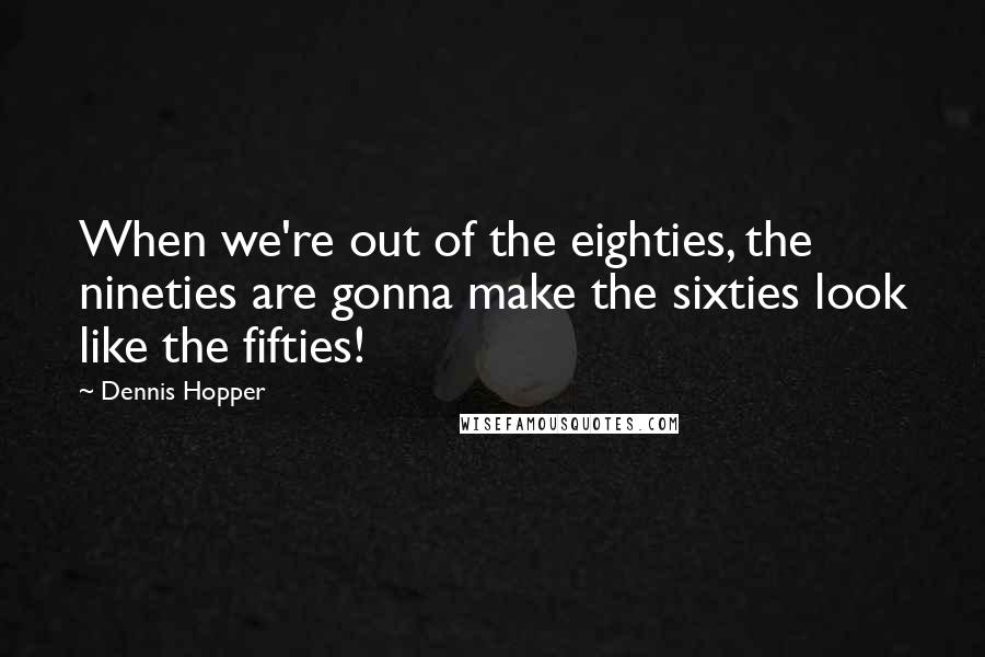 Dennis Hopper Quotes: When we're out of the eighties, the nineties are gonna make the sixties look like the fifties!