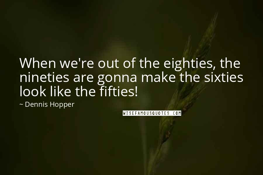 Dennis Hopper Quotes: When we're out of the eighties, the nineties are gonna make the sixties look like the fifties!