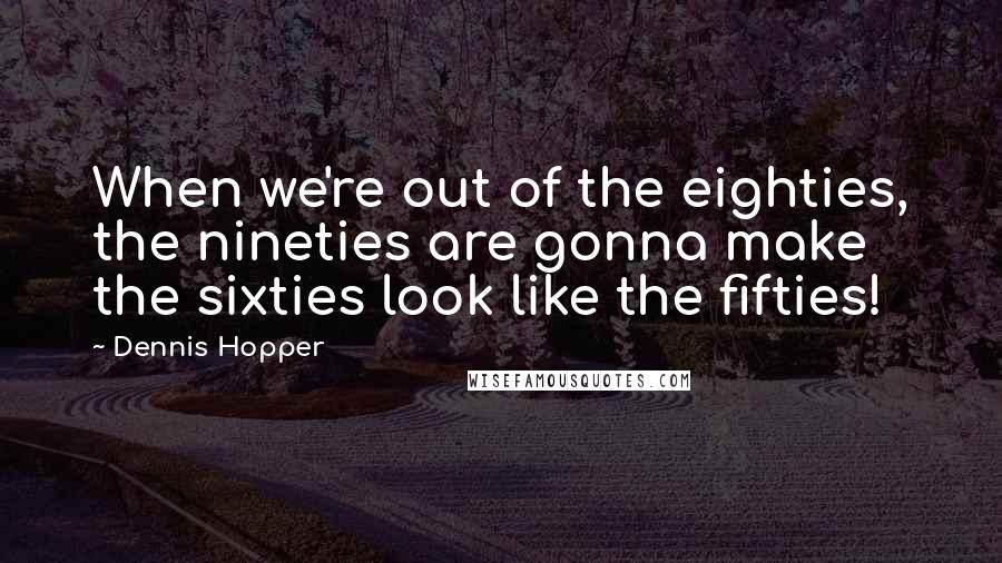 Dennis Hopper Quotes: When we're out of the eighties, the nineties are gonna make the sixties look like the fifties!