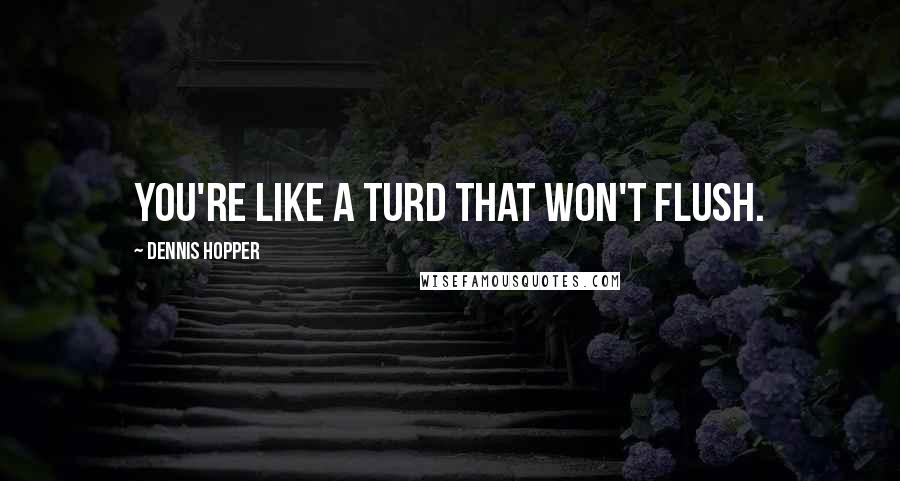 Dennis Hopper Quotes: You're like a turd that won't flush.