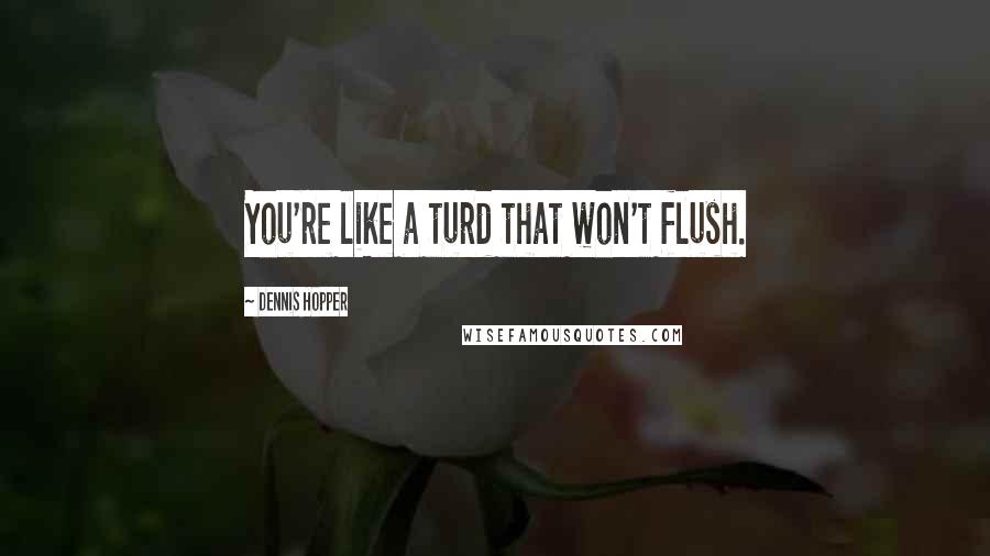 Dennis Hopper Quotes: You're like a turd that won't flush.