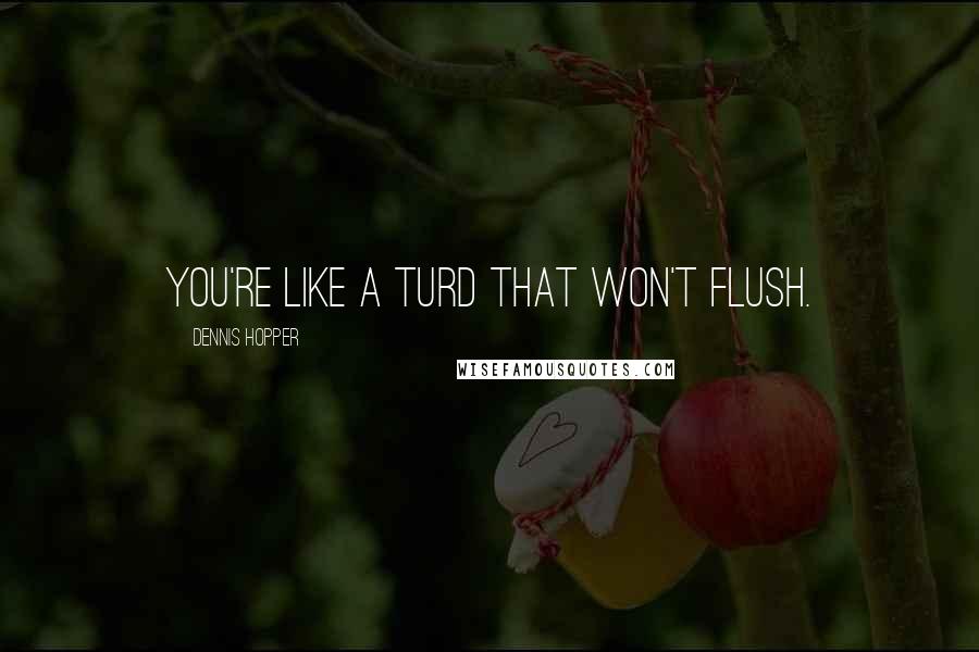 Dennis Hopper Quotes: You're like a turd that won't flush.