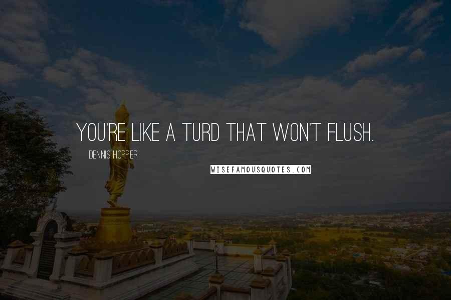 Dennis Hopper Quotes: You're like a turd that won't flush.