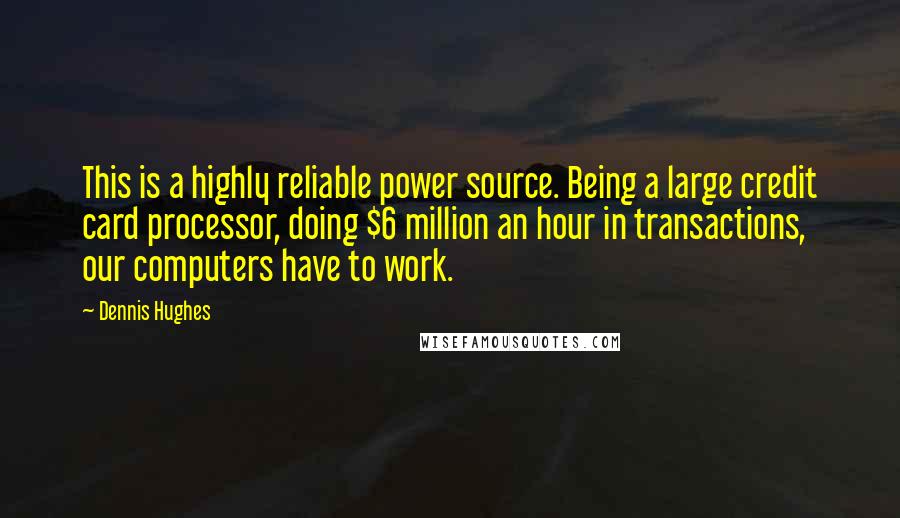 Dennis Hughes Quotes: This is a highly reliable power source. Being a large credit card processor, doing $6 million an hour in transactions, our computers have to work.