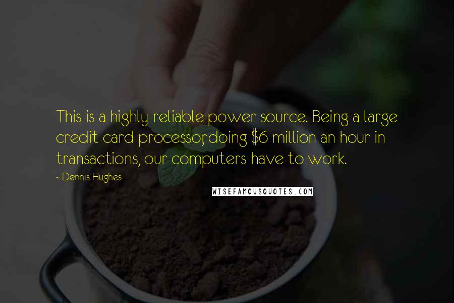 Dennis Hughes Quotes: This is a highly reliable power source. Being a large credit card processor, doing $6 million an hour in transactions, our computers have to work.