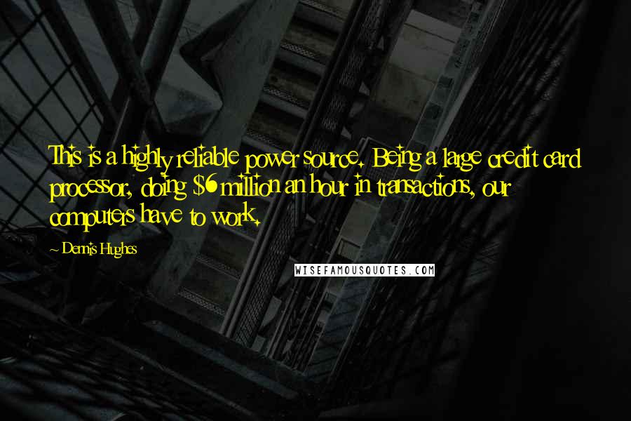 Dennis Hughes Quotes: This is a highly reliable power source. Being a large credit card processor, doing $6 million an hour in transactions, our computers have to work.