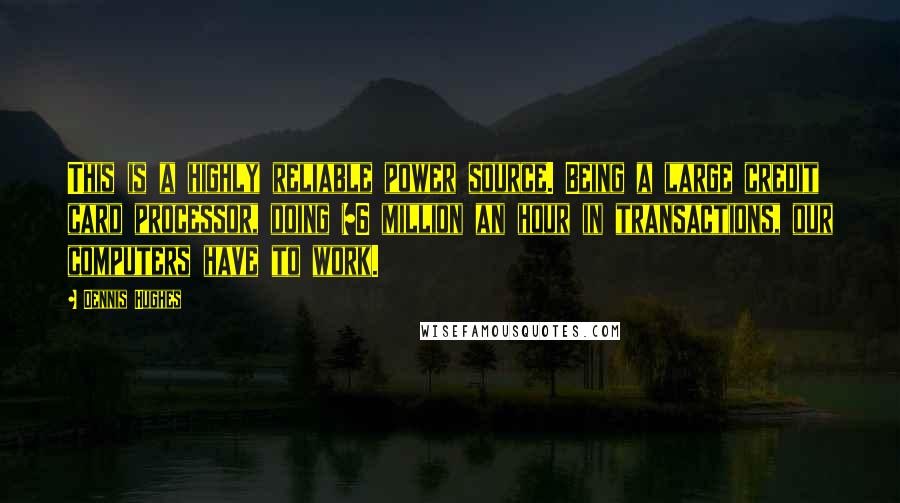 Dennis Hughes Quotes: This is a highly reliable power source. Being a large credit card processor, doing $6 million an hour in transactions, our computers have to work.