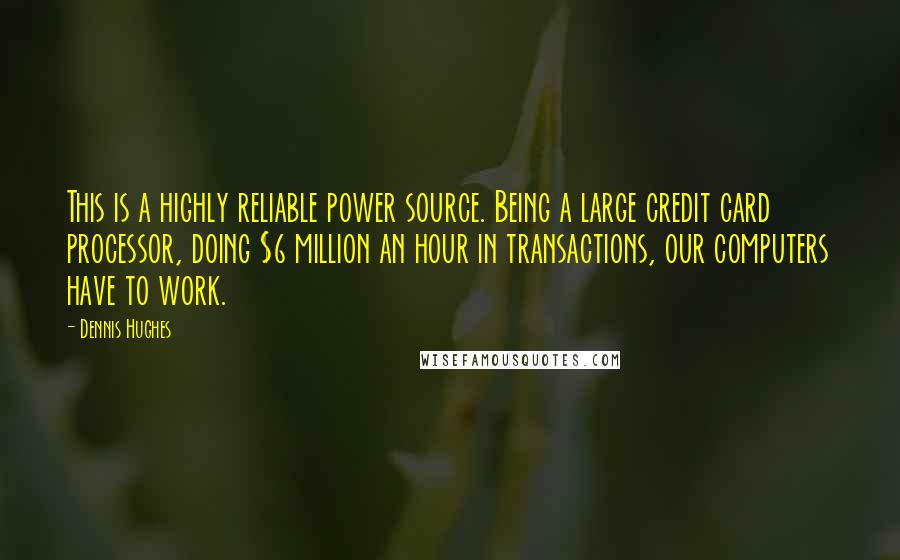 Dennis Hughes Quotes: This is a highly reliable power source. Being a large credit card processor, doing $6 million an hour in transactions, our computers have to work.