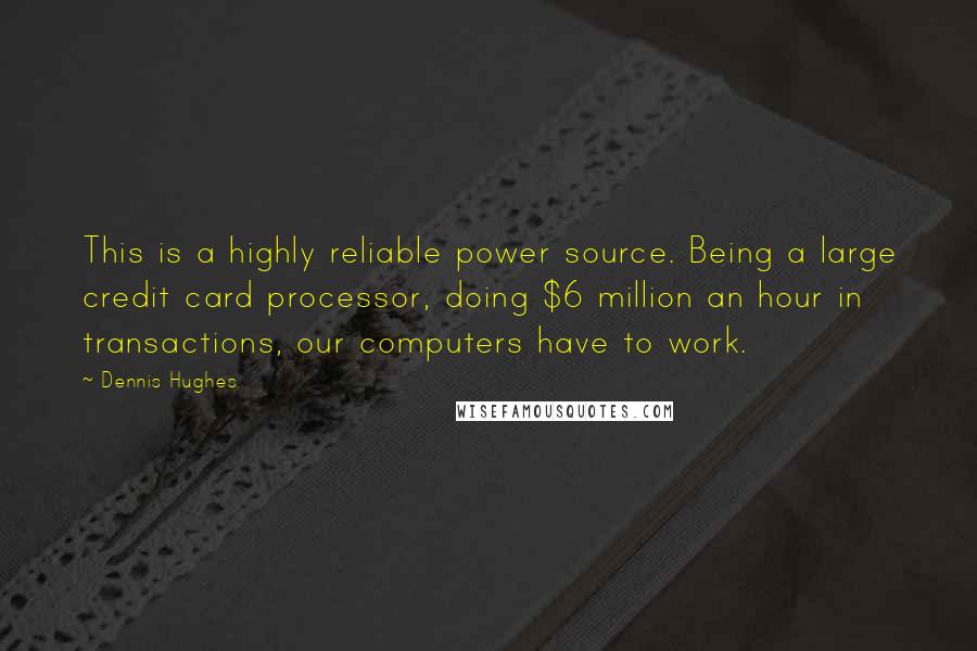 Dennis Hughes Quotes: This is a highly reliable power source. Being a large credit card processor, doing $6 million an hour in transactions, our computers have to work.