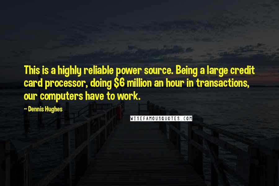 Dennis Hughes Quotes: This is a highly reliable power source. Being a large credit card processor, doing $6 million an hour in transactions, our computers have to work.