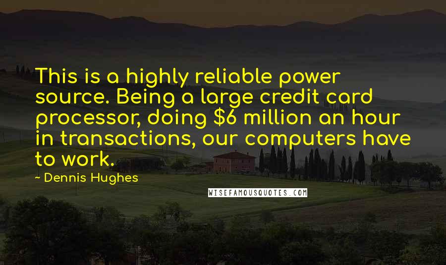 Dennis Hughes Quotes: This is a highly reliable power source. Being a large credit card processor, doing $6 million an hour in transactions, our computers have to work.