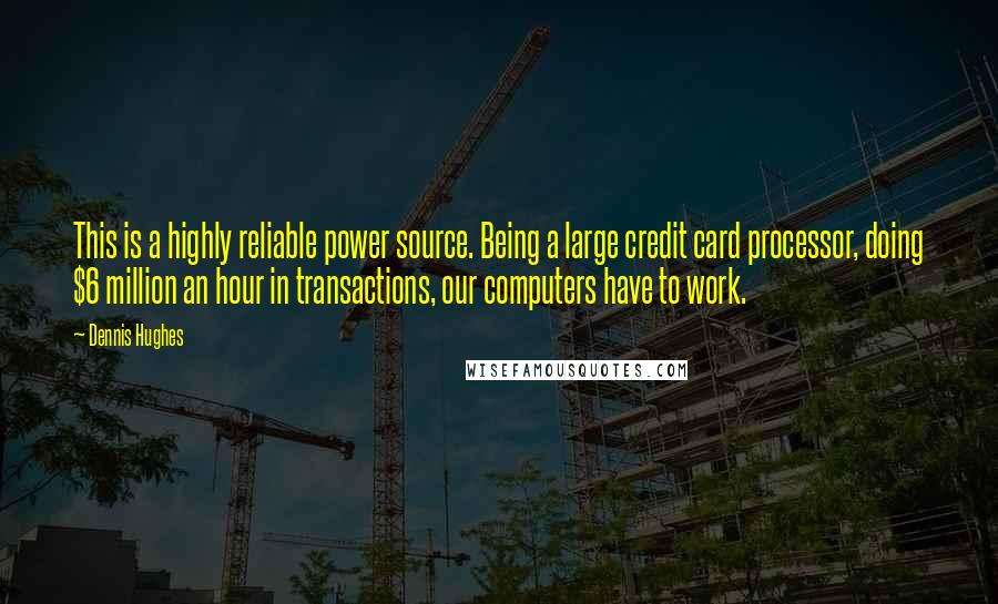 Dennis Hughes Quotes: This is a highly reliable power source. Being a large credit card processor, doing $6 million an hour in transactions, our computers have to work.