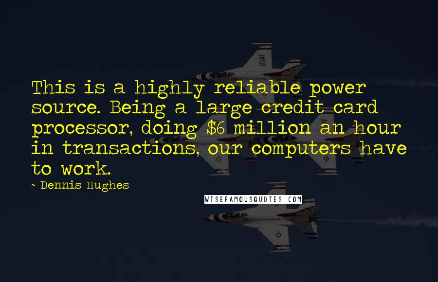 Dennis Hughes Quotes: This is a highly reliable power source. Being a large credit card processor, doing $6 million an hour in transactions, our computers have to work.