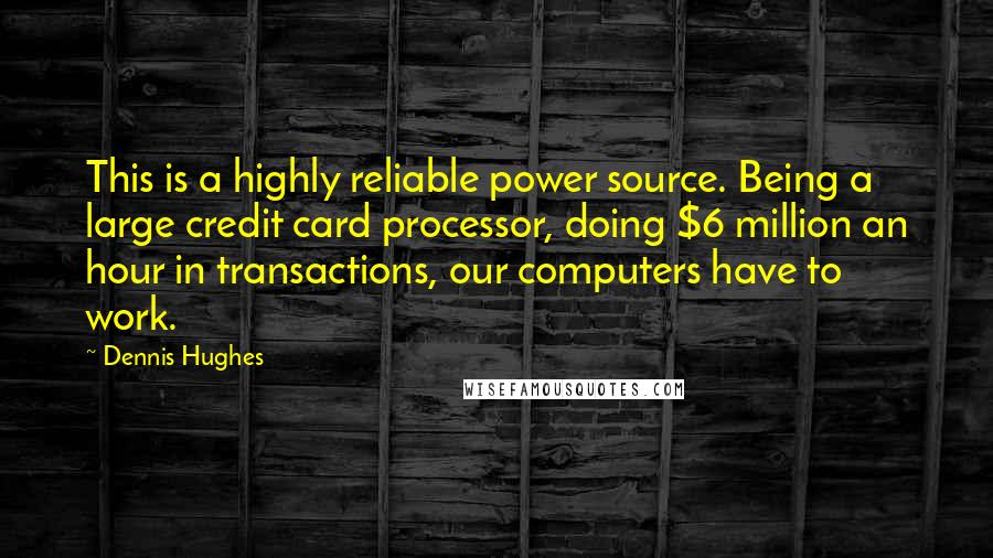 Dennis Hughes Quotes: This is a highly reliable power source. Being a large credit card processor, doing $6 million an hour in transactions, our computers have to work.