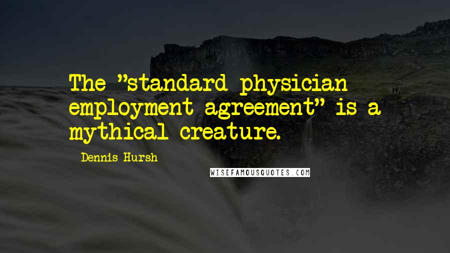 Dennis Hursh Quotes: The "standard physician employment agreement" is a mythical creature.