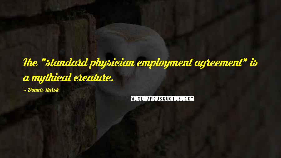 Dennis Hursh Quotes: The "standard physician employment agreement" is a mythical creature.