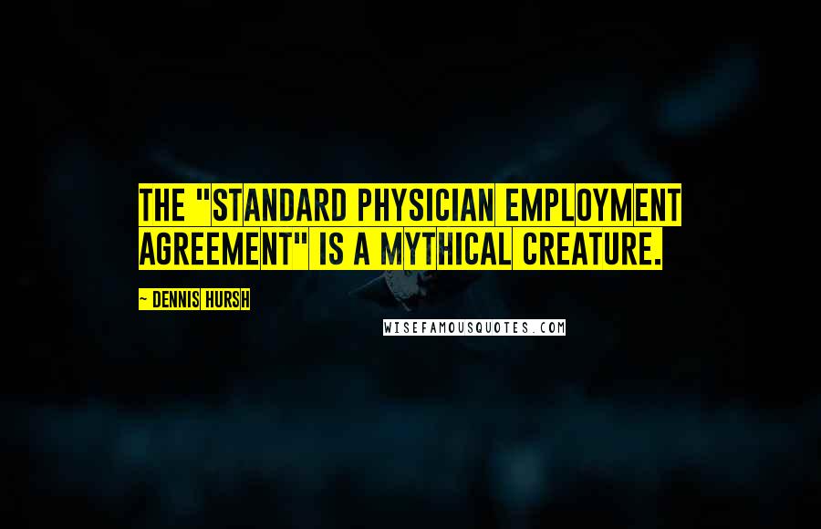 Dennis Hursh Quotes: The "standard physician employment agreement" is a mythical creature.