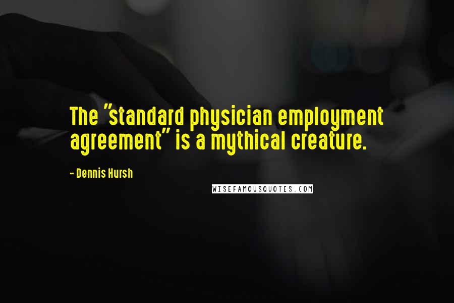 Dennis Hursh Quotes: The "standard physician employment agreement" is a mythical creature.