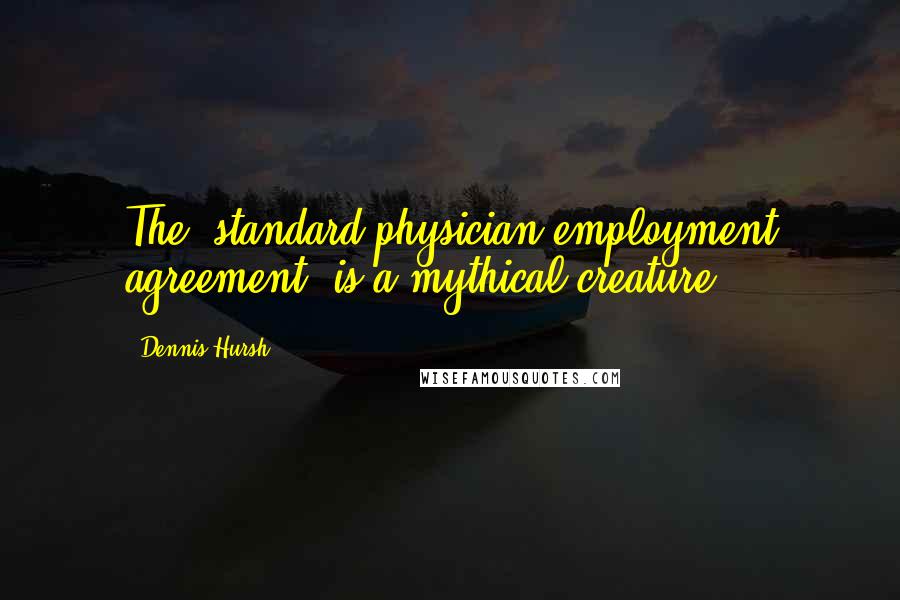 Dennis Hursh Quotes: The "standard physician employment agreement" is a mythical creature.