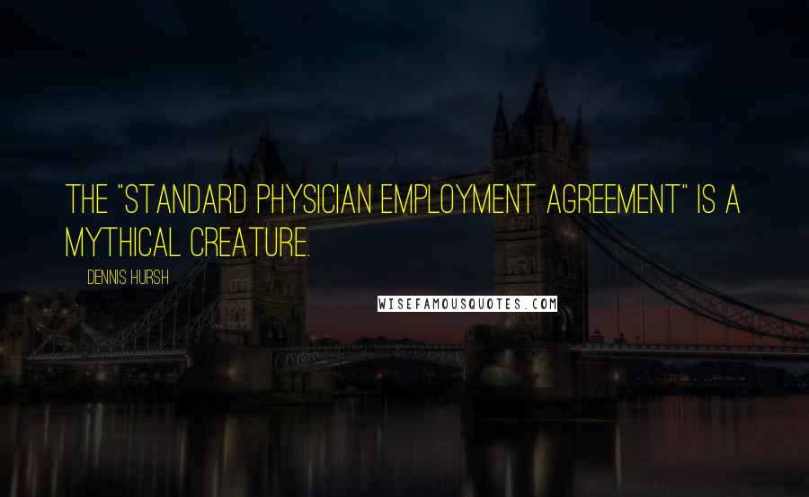 Dennis Hursh Quotes: The "standard physician employment agreement" is a mythical creature.