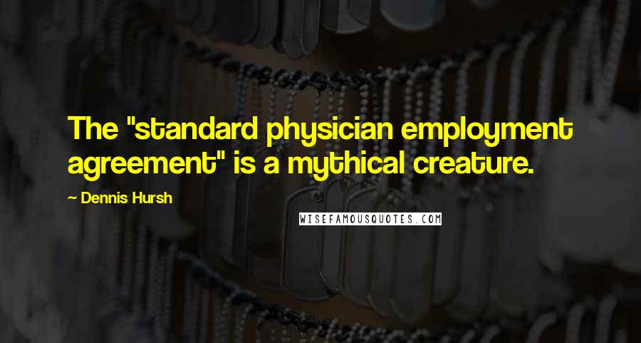 Dennis Hursh Quotes: The "standard physician employment agreement" is a mythical creature.