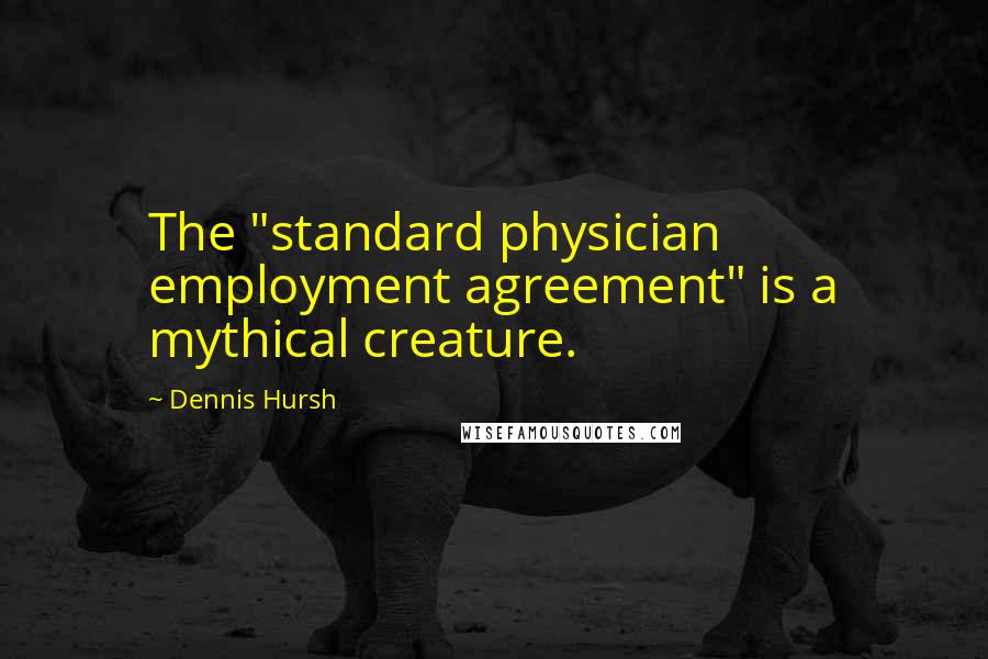 Dennis Hursh Quotes: The "standard physician employment agreement" is a mythical creature.