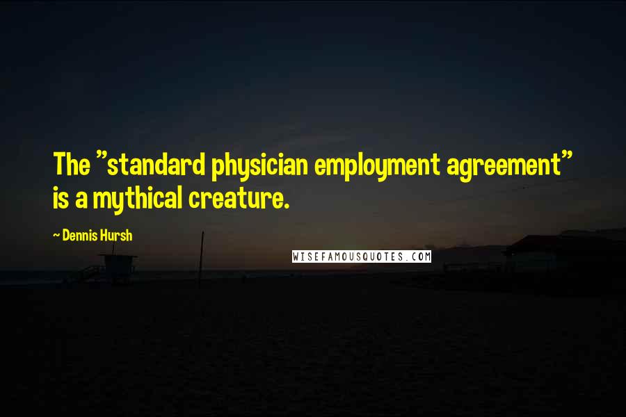 Dennis Hursh Quotes: The "standard physician employment agreement" is a mythical creature.