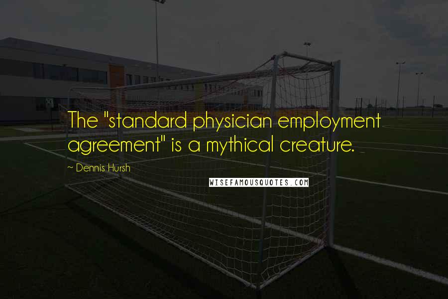 Dennis Hursh Quotes: The "standard physician employment agreement" is a mythical creature.