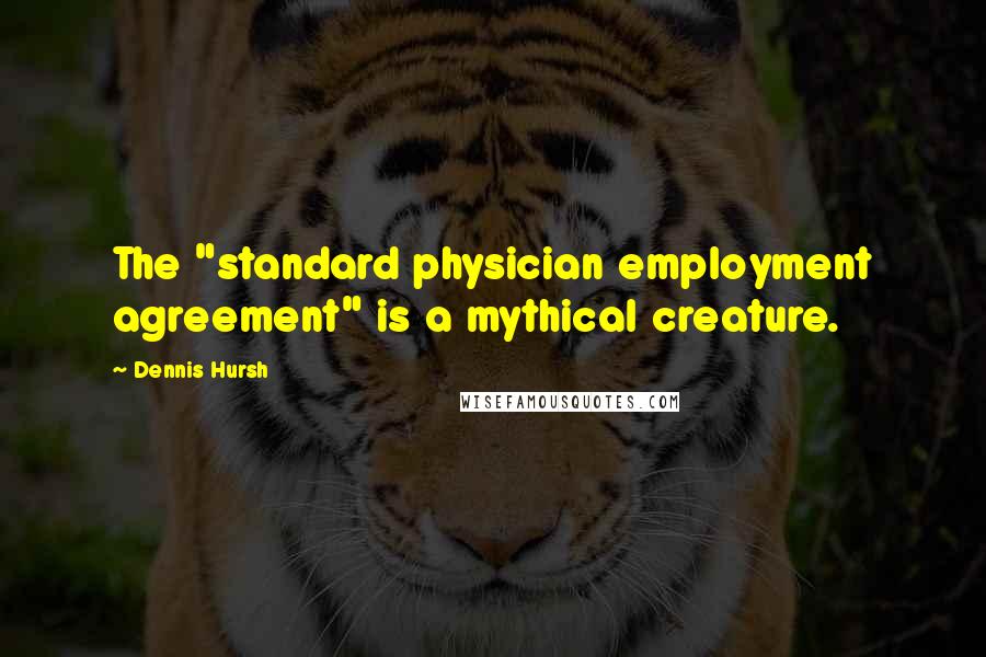 Dennis Hursh Quotes: The "standard physician employment agreement" is a mythical creature.