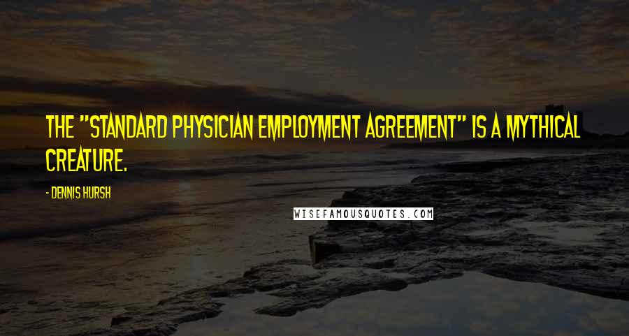 Dennis Hursh Quotes: The "standard physician employment agreement" is a mythical creature.