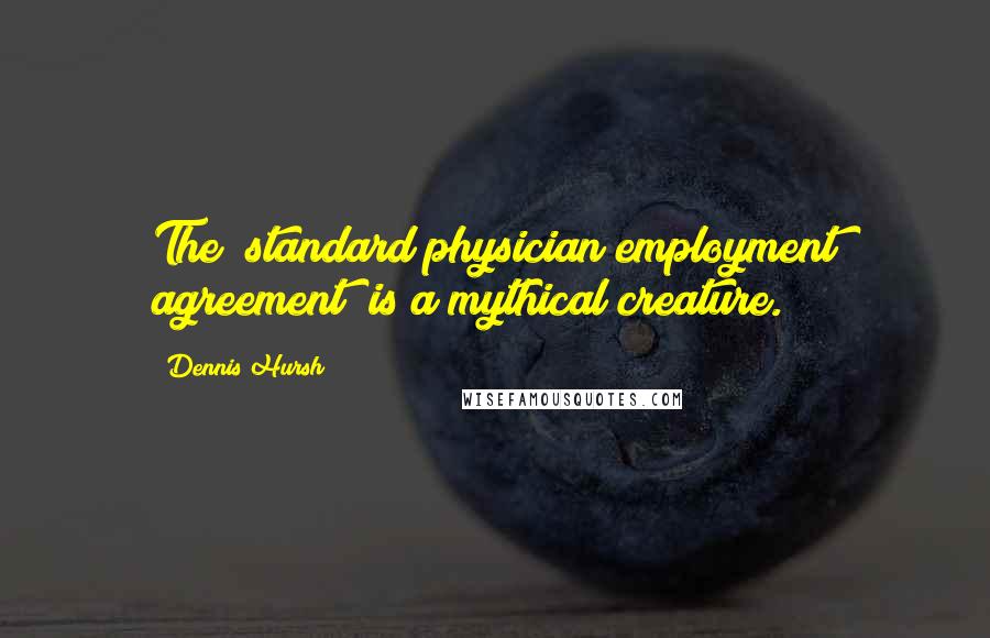 Dennis Hursh Quotes: The "standard physician employment agreement" is a mythical creature.