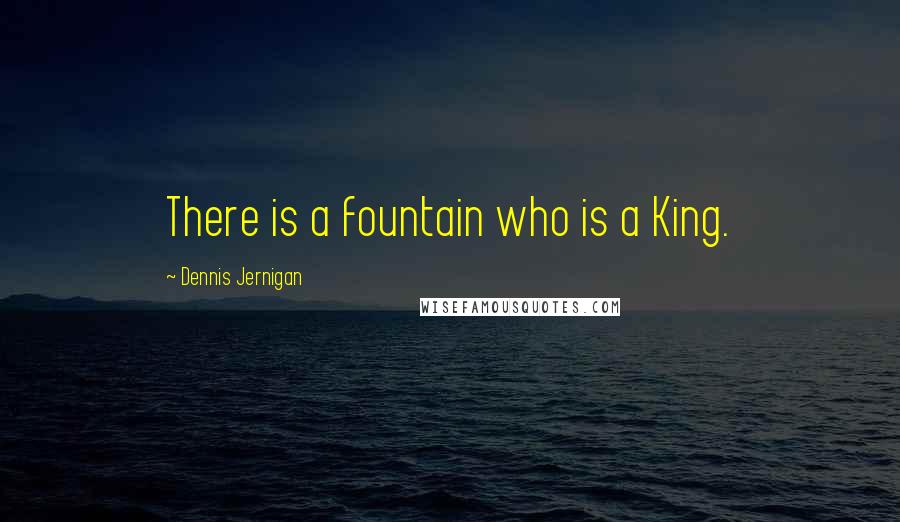 Dennis Jernigan Quotes: There is a fountain who is a King.