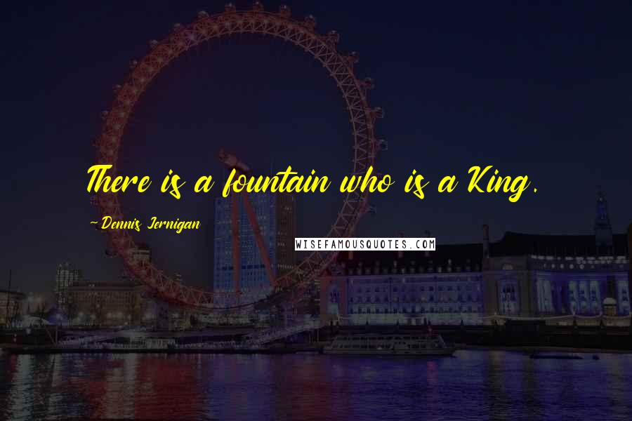 Dennis Jernigan Quotes: There is a fountain who is a King.