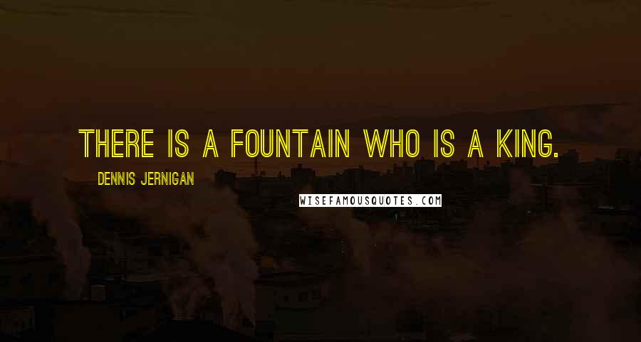 Dennis Jernigan Quotes: There is a fountain who is a King.