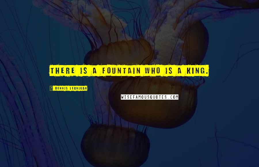 Dennis Jernigan Quotes: There is a fountain who is a King.