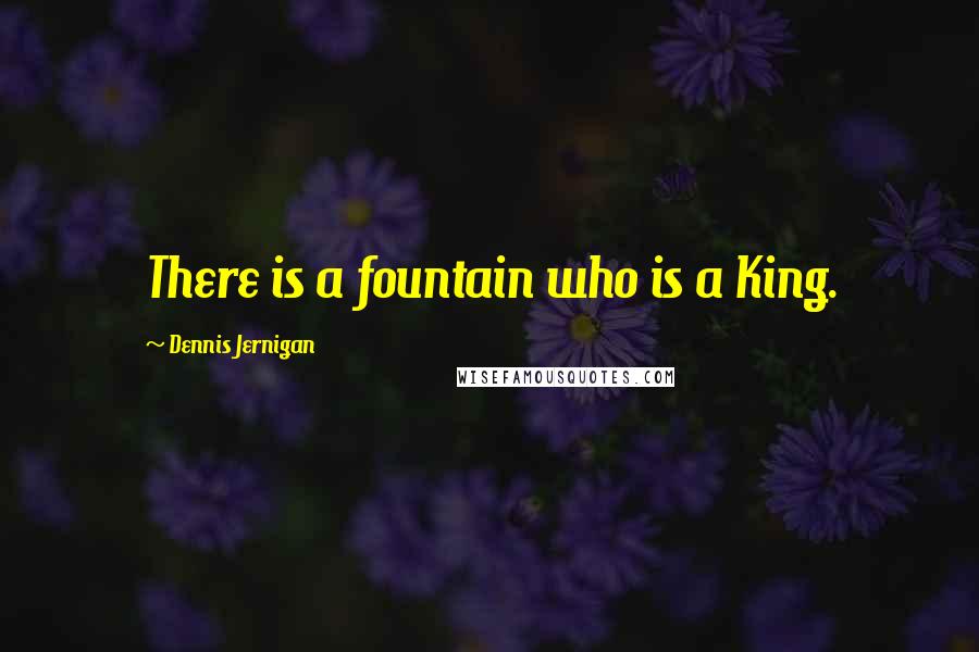 Dennis Jernigan Quotes: There is a fountain who is a King.