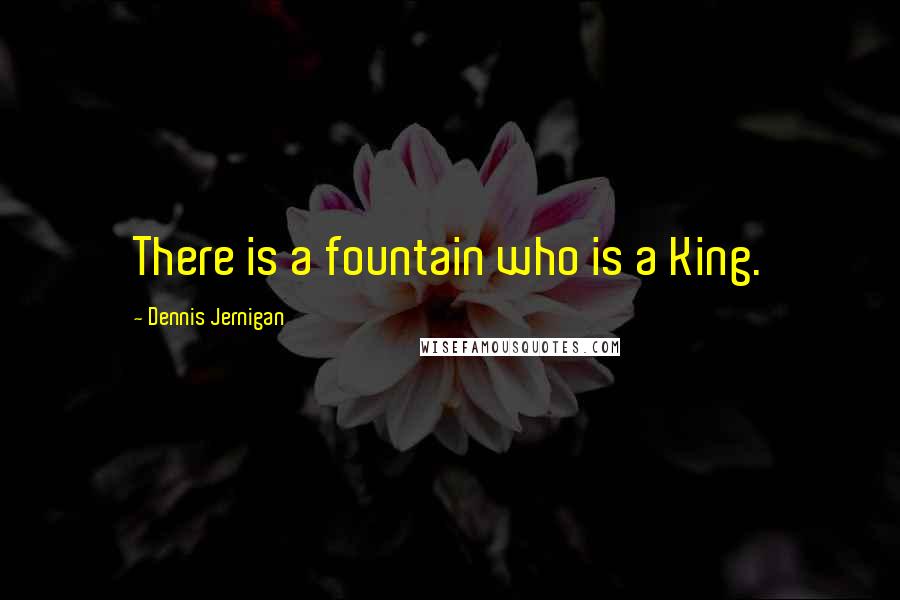 Dennis Jernigan Quotes: There is a fountain who is a King.