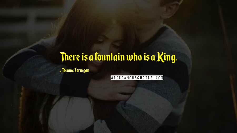 Dennis Jernigan Quotes: There is a fountain who is a King.