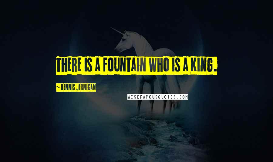 Dennis Jernigan Quotes: There is a fountain who is a King.