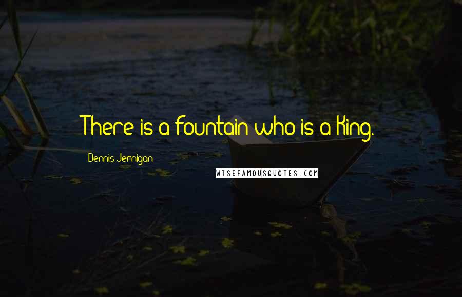 Dennis Jernigan Quotes: There is a fountain who is a King.