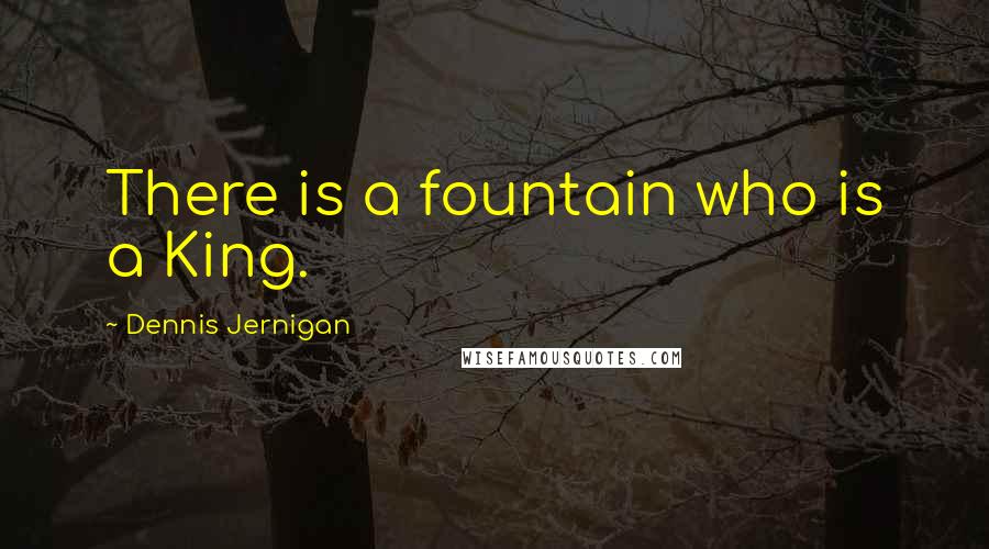 Dennis Jernigan Quotes: There is a fountain who is a King.