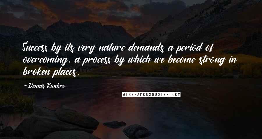 Dennis Kimbro Quotes: Success by its very nature demands a period of overcoming, a process by which we become strong in broken places.