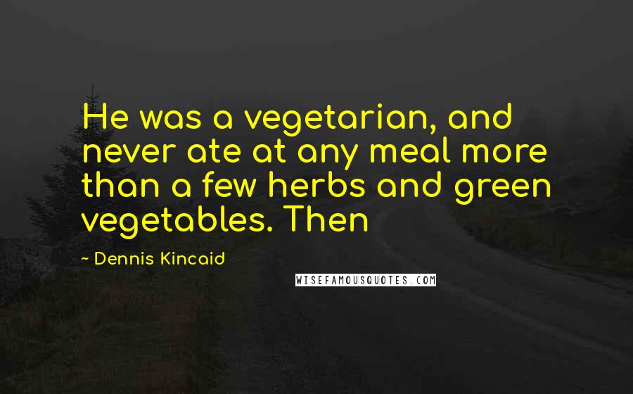 Dennis Kincaid Quotes: He was a vegetarian, and never ate at any meal more than a few herbs and green vegetables. Then