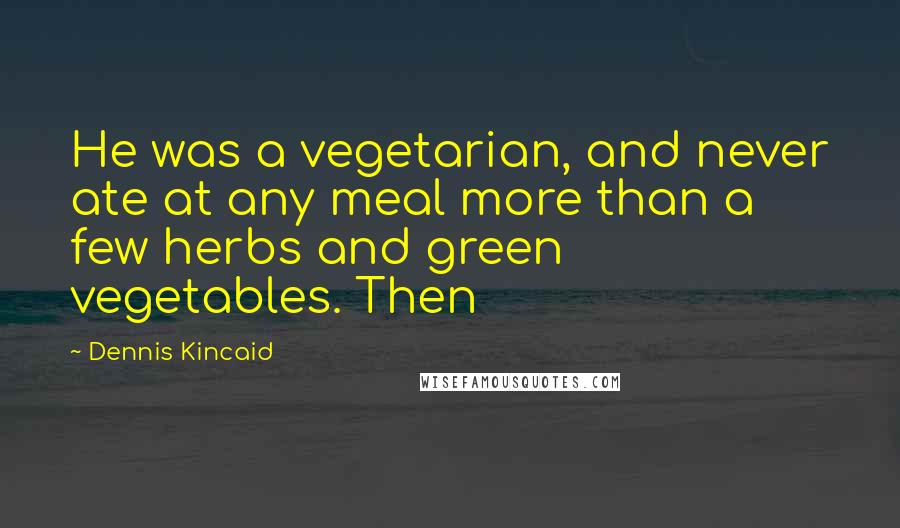 Dennis Kincaid Quotes: He was a vegetarian, and never ate at any meal more than a few herbs and green vegetables. Then