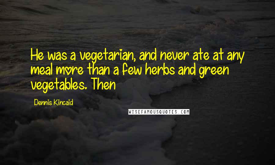 Dennis Kincaid Quotes: He was a vegetarian, and never ate at any meal more than a few herbs and green vegetables. Then