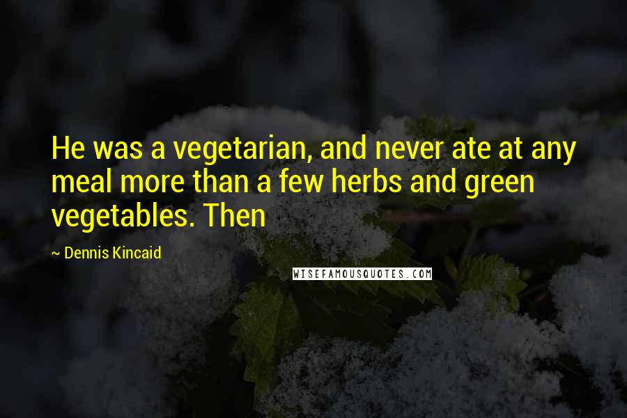 Dennis Kincaid Quotes: He was a vegetarian, and never ate at any meal more than a few herbs and green vegetables. Then