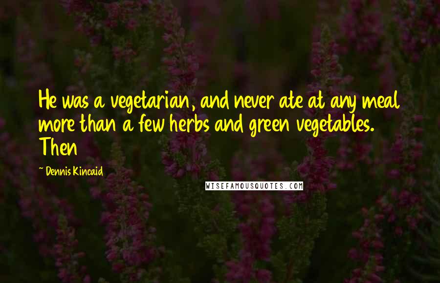 Dennis Kincaid Quotes: He was a vegetarian, and never ate at any meal more than a few herbs and green vegetables. Then