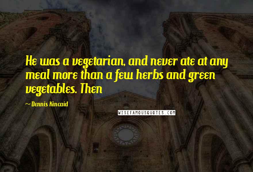 Dennis Kincaid Quotes: He was a vegetarian, and never ate at any meal more than a few herbs and green vegetables. Then