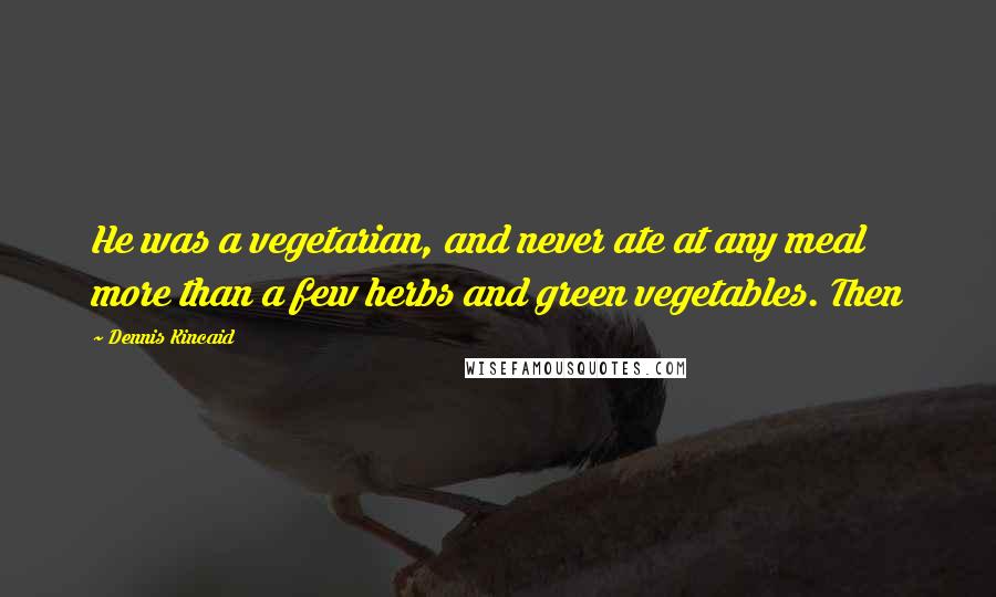 Dennis Kincaid Quotes: He was a vegetarian, and never ate at any meal more than a few herbs and green vegetables. Then