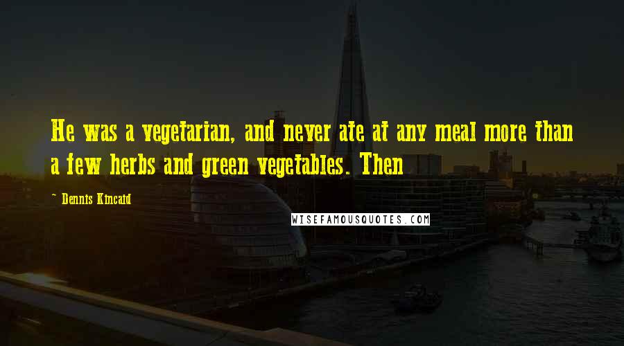 Dennis Kincaid Quotes: He was a vegetarian, and never ate at any meal more than a few herbs and green vegetables. Then